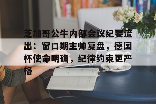 星空体育app-芝加哥公牛内部会议纪要流出：窗口期主帅复盘，德国杯使命明确，纪律约束更严格-星空体育app